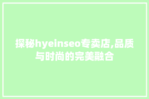 探秘hyeinseo专卖店,品质与时尚的完美融合