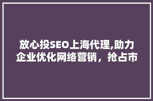 放心投SEO上海代理,助力企业优化网络营销，抢占市场先机