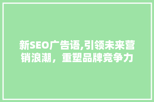 新SEO广告语,引领未来营销浪潮，重塑品牌竞争力
