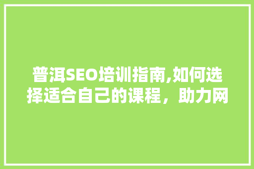 普洱SEO培训指南,如何选择适合自己的课程，助力网络营销成功