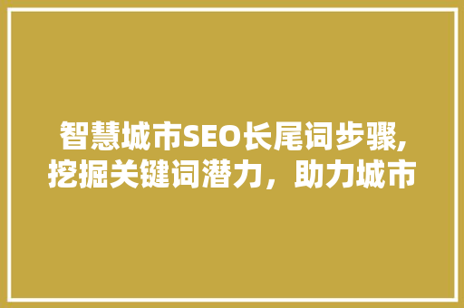 智慧城市SEO长尾词步骤,挖掘关键词潜力,助力城市发展 智慧城市SEO长尾词步骤,挖掘关键词潜力,助力城市发展