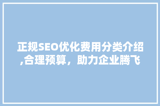 正规SEO优化费用分类介绍,合理预算，助力企业腾飞