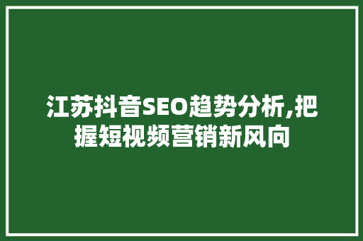 江苏抖音SEO趋势分析,把握短视频营销新风向 江苏抖音SEO趋势分析,把握短视频营销新风向
