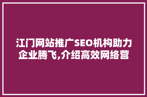 江门网站推广SEO机构助力企业腾飞,介绍高效网络营销之路 江门网站推广SEO机构助力企业腾飞,介绍高效网络营销之路