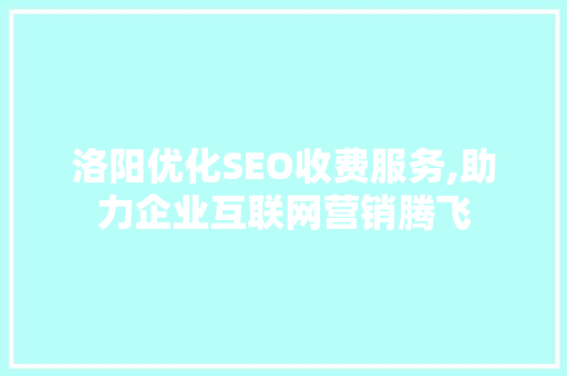 洛阳优化SEO收费服务,助力企业互联网营销腾飞