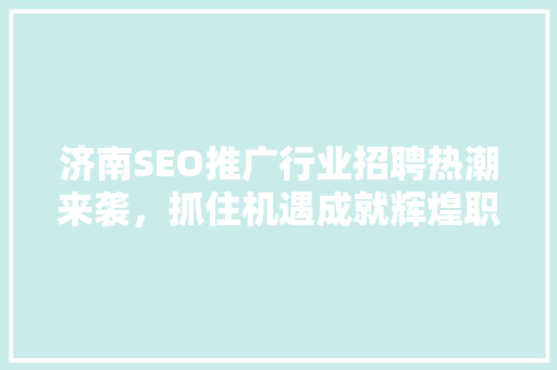 济南SEO推广行业招聘热潮来袭，抓住机遇成就辉煌职业生涯