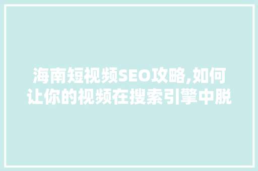 海南短视频SEO攻略,如何让你的视频在搜索引擎中脱颖而出 海南短视频SEO攻略,如何让你的视频在搜索引擎中脱颖而出