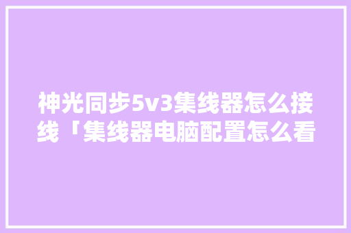 神光同步5v3集线器怎么接线「集线器电脑配置怎么看型号」 神光同步5v3集线器怎么接线「集线器电脑配置怎么看型号」 电脑配置