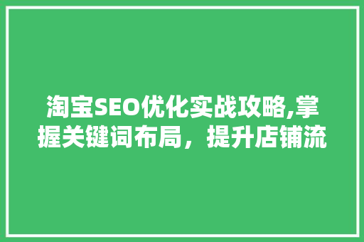 淘宝SEO优化实战攻略,掌握关键词布局，提升店铺流量与转化率