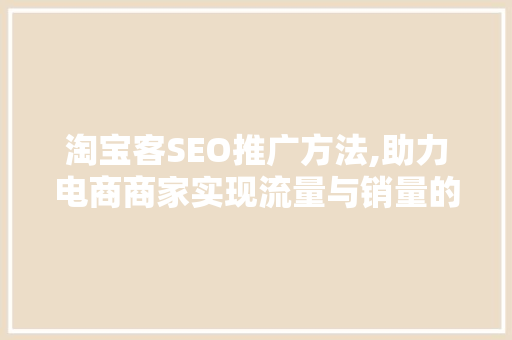 淘宝客SEO推广方法,助力电商商家实现流量与销量的双丰收