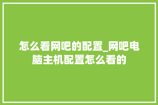 怎么看网吧的配置_网吧电脑主机配置怎么看的
