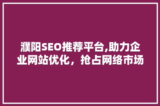 濮阳SEO推荐平台,助力企业网站优化，抢占网络市场先机