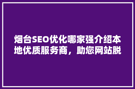 烟台SEO优化哪家强介绍本地优质服务商，助您网站脱颖而出！