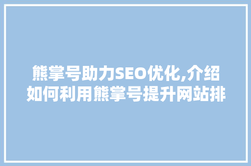 熊掌号助力SEO优化,介绍如何利用熊掌号提升网站排名