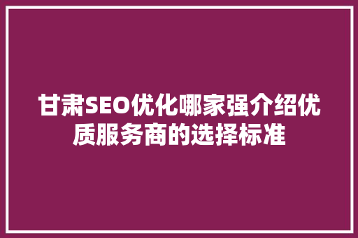 甘肃SEO优化哪家强介绍优质服务商的选择标准