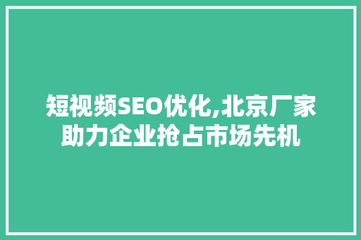 短视频SEO优化,北京厂家助力企业抢占市场先机 短视频SEO优化,北京厂家助力企业抢占市场先机