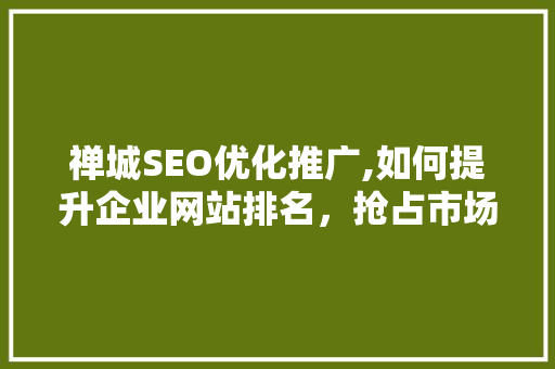 禅城SEO优化推广,如何提升企业网站排名，抢占市场先机