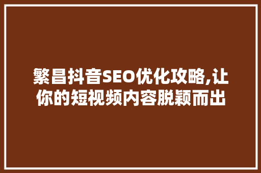 繁昌抖音SEO优化攻略,让你的短视频内容脱颖而出