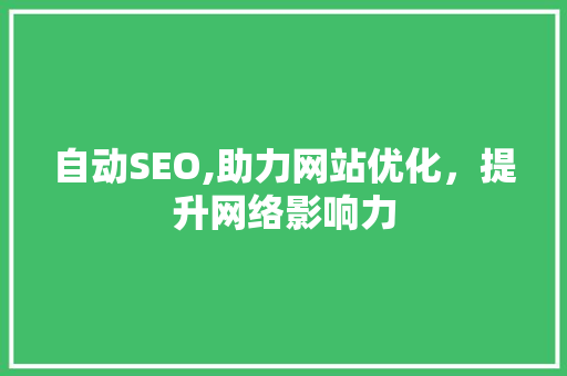 自动SEO,助力网站优化,提升网络影响力 自动SEO,助力网站优化,提升网络影响力