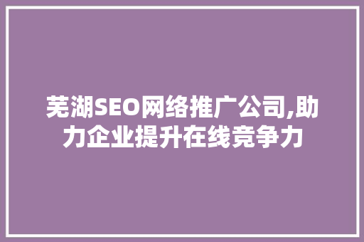 芜湖SEO网络推广公司,助力企业提升在线竞争力 芜湖SEO网络推广公司,助力企业提升在线竞争力