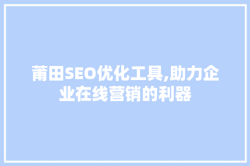 莆田SEO优化工具,助力企业在线营销的利器 莆田SEO优化工具,助力企业在线营销的利器