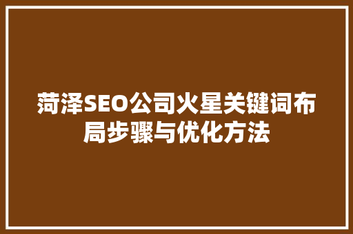 菏泽SEO公司火星关键词布局步骤与优化方法 菏泽SEO公司火星关键词布局步骤与优化方法