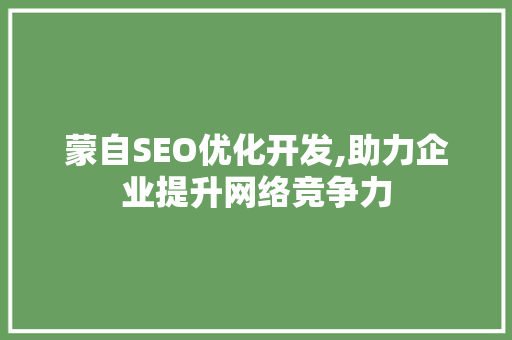 蒙自SEO优化开发,助力企业提升网络竞争力 蒙自SEO优化开发,助力企业提升网络竞争力
