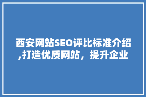 西安网站SEO评比标准介绍,打造优质网站，提升企业竞争力