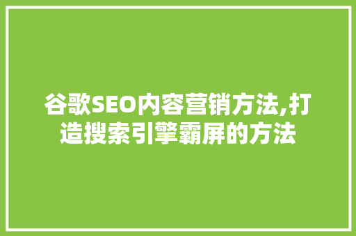 谷歌SEO内容营销方法,打造搜索引擎霸屏的方法