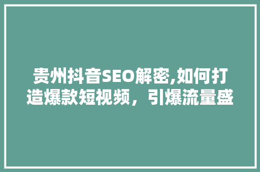 贵州抖音SEO解密,如何打造爆款短视频，引爆流量盛宴