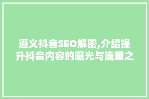 遵义抖音SEO解密,介绍提升抖音内容的曝光与流量之路