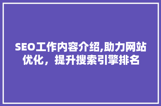 SEO工作内容介绍,助力网站优化，提升搜索引擎排名