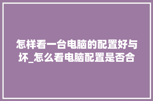 怎样看一台电脑的配置好与坏_怎么看电脑配置是否合适啊