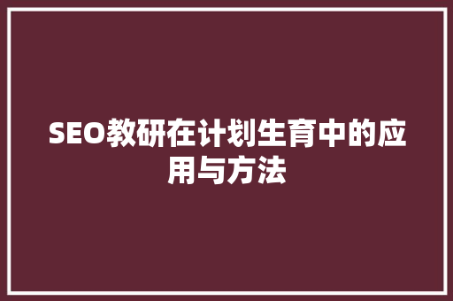 SEO教研在计划生育中的应用与方法 电脑基础 SEO教研在计划生育中的应用与方法 电脑基础