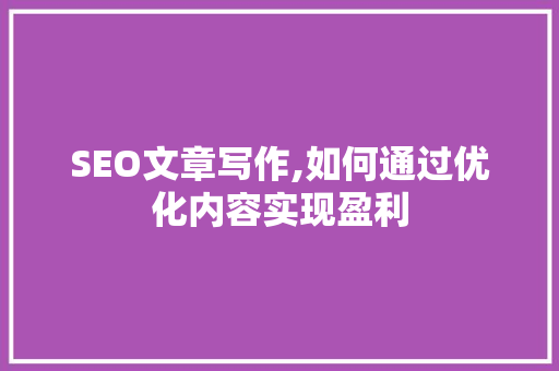 SEO文章写作,如何通过优化内容实现盈利