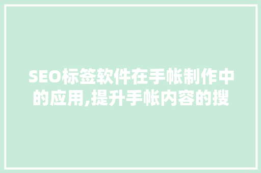 SEO标签软件在手帐制作中的应用,提升手帐内容的搜索排名与阅读体验