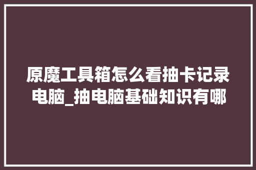 原魔工具箱怎么看抽卡记录电脑_抽电脑基础知识有哪些