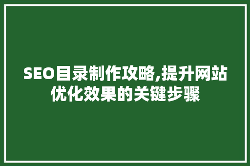 SEO目录制作攻略,提升网站优化效果的关键步骤