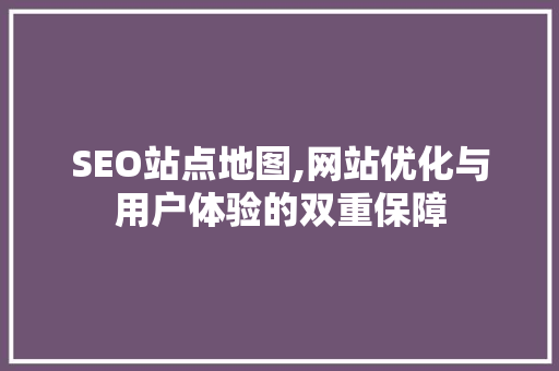 SEO站点地图,网站优化与用户体验的双重保障 SEO站点地图,网站优化与用户体验的双重保障