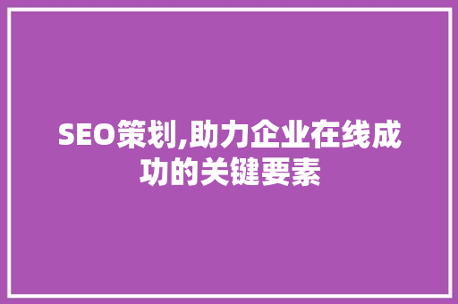 SEO策划,助力企业在线成功的关键要素