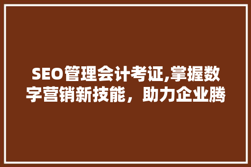 SEO管理会计考证,掌握数字营销新技能,助力企业腾飞 SEO管理会计考证,掌握数字营销新技能,助力企业腾飞