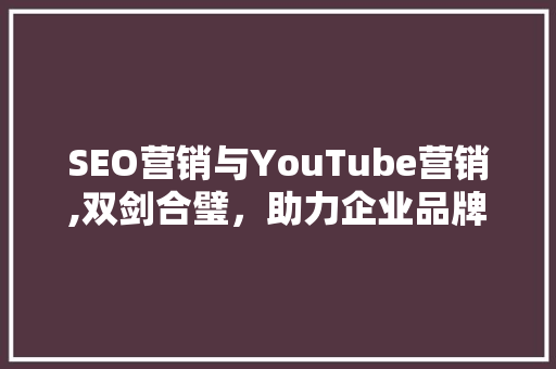 SEO营销与YouTube营销,双剑合璧，助力企业品牌腾飞