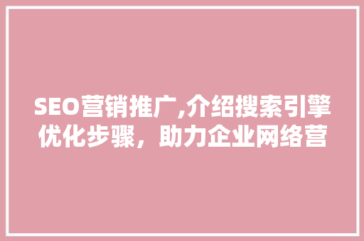 SEO营销推广,介绍搜索引擎优化步骤，助力企业网络营销腾飞