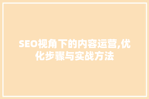 SEO视角下的内容运营,优化步骤与实战方法