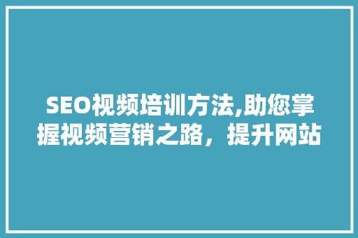 SEO视频培训方法,助您掌握视频营销之路，提升网站排名