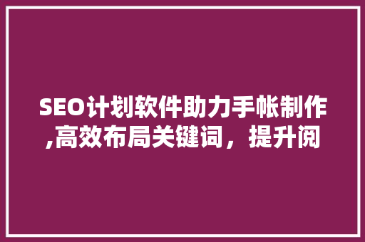 SEO计划软件助力手帐制作,高效布局关键词，提升阅读体验