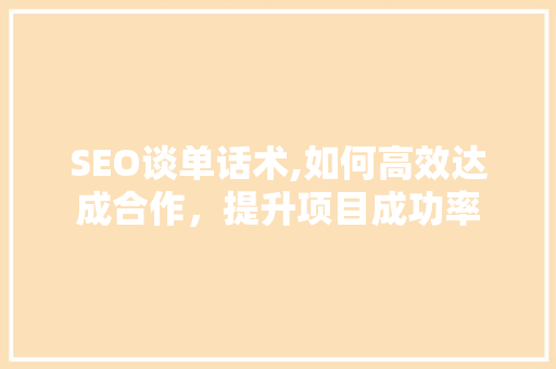 SEO谈单话术,如何高效达成合作，提升项目成功率