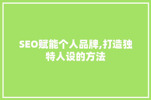 SEO赋能个人品牌,打造独特人设的方法