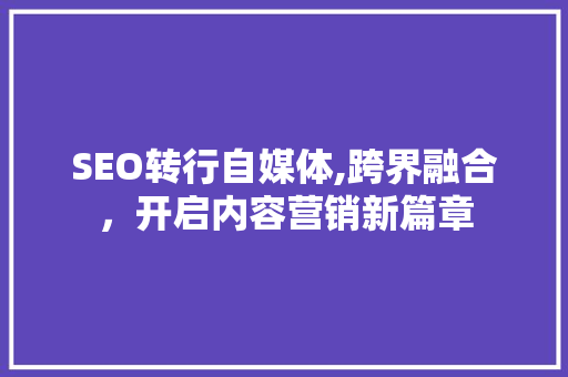 SEO转行自媒体,跨界融合，开启内容营销新篇章
