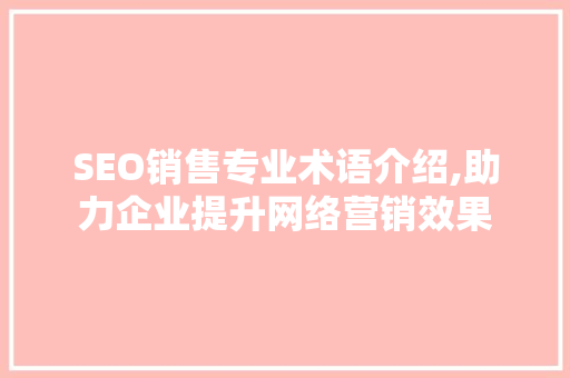 SEO销售专业术语介绍,助力企业提升网络营销效果